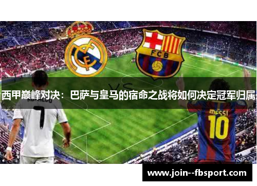 西甲巅峰对决：巴萨与皇马的宿命之战将如何决定冠军归属
