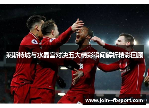 莱斯特城与水晶宫对决五大精彩瞬间解析精彩回顾