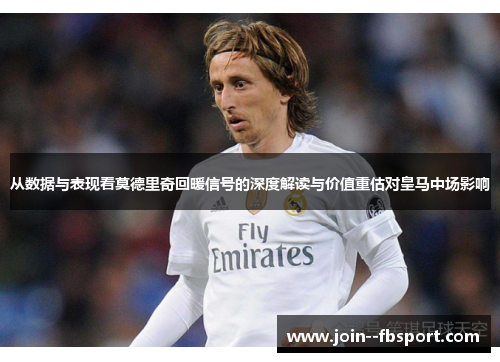 从数据与表现看莫德里奇回暖信号的深度解读与价值重估对皇马中场影响