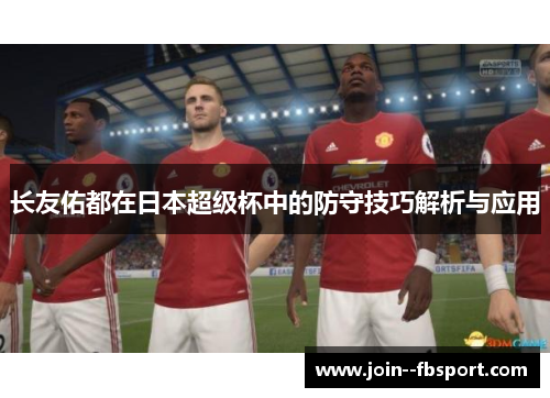 长友佑都在日本超级杯中的防守技巧解析与应用 长友佑都在日本超级杯中的防守技巧解析与应用