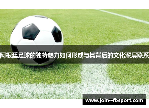 阿根廷足球的独特魅力如何形成与其背后的文化深层联系