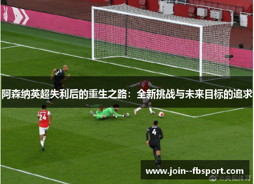 阿森纳英超失利后的重生之路:全新挑战与未来目标的追求 阿森纳英超失利后的重生之路:全新挑战与未来目标的追求