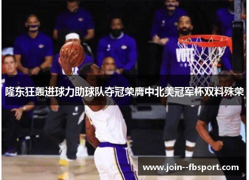 隆东狂轰进球力助球队夺冠荣膺中北美冠军杯双料殊荣