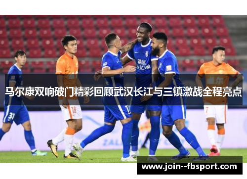 马尔康双响破门精彩回顾武汉长江与三镇激战全程亮点