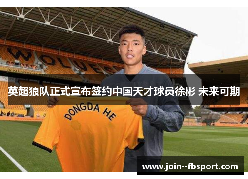 英超狼队正式宣布签约中国天才球员徐彬 未来可期 英超狼队正式宣布签约中国天才球员徐彬 未来可期