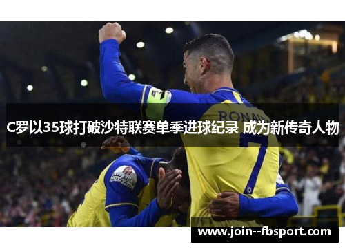 C罗以35球打破沙特联赛单季进球纪录 成为新传奇人物 C罗以35球打破沙特联赛单季进球纪录 成为新传奇人物